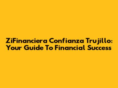 ZiFinanciera Confianza Trujillo: Your Guide To Financial Success