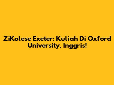 ZiKolese Exeter: Kuliah Di Oxford University, Inggris!