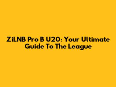 ZiLNB Pro B U20: Your Ultimate Guide To The League