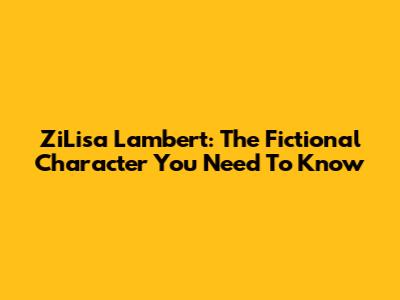 ZiLisa Lambert: The Fictional Character You Need To Know