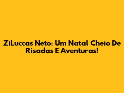 ZiLuccas Neto: Um Natal Cheio De Risadas E Aventuras!