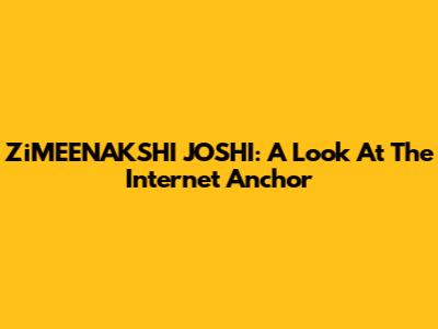 ZiMEENAKSHI JOSHI: A Look At The Internet Anchor