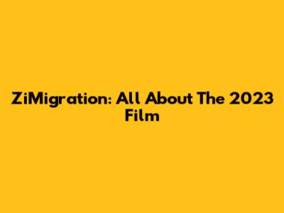 ZiMigration: All About The 2023 Film