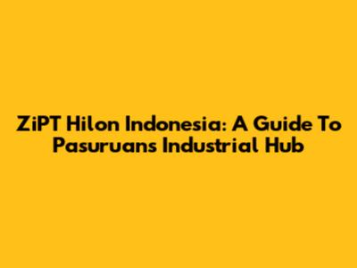 ZiPT Hilon Indonesia: A Guide To Pasuruan's Industrial Hub