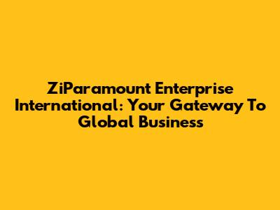 ZiParamount Enterprise International: Your Gateway To Global Business