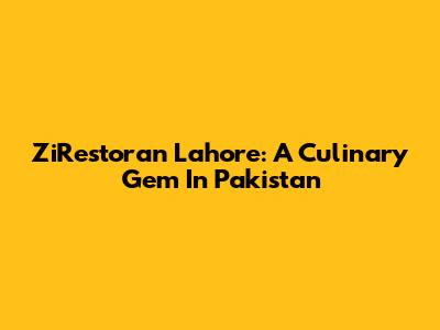 ZiRestoran Lahore: A Culinary Gem In Pakistan