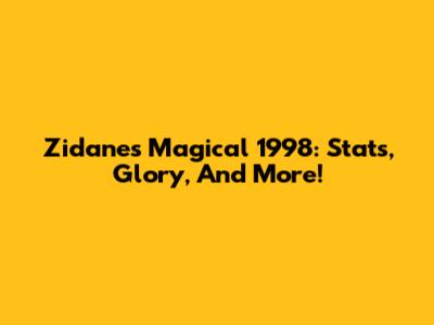 Zidane's Magical 1998: Stats, Glory, And More!