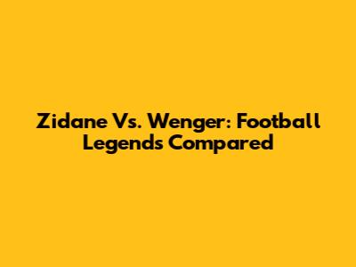 Zidane Vs. Wenger: Football Legends Compared