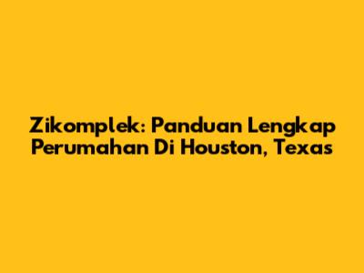Zikomplek: Panduan Lengkap Perumahan Di Houston, Texas