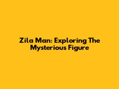 Zila Man: Exploring The Mysterious Figure