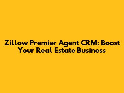 Zillow Premier Agent CRM: Boost Your Real Estate Business