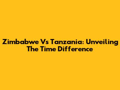 Zimbabwe Vs Tanzania: Unveiling The Time Difference