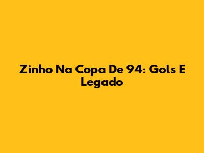 Zinho Na Copa De 94: Gols E Legado