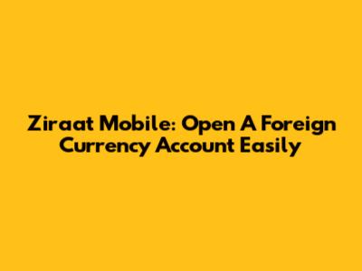 Ziraat Mobile: Open A Foreign Currency Account Easily