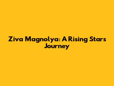 Ziva Magnolya: A Rising Star's Journey