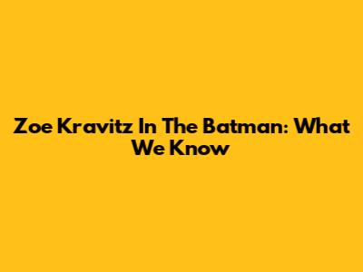 Zoe Kravitz In The Batman: What We Know