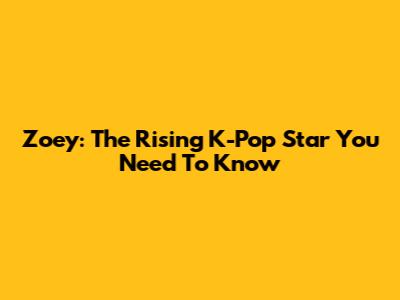 Zoey: The Rising K-Pop Star You Need To Know