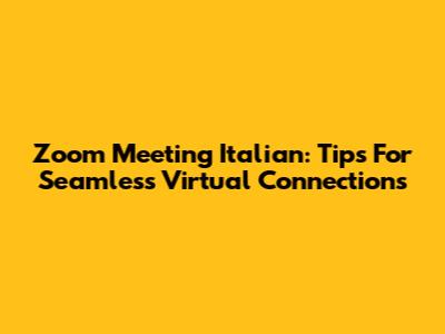 Zoom Meeting Italian: Tips For Seamless Virtual Connections