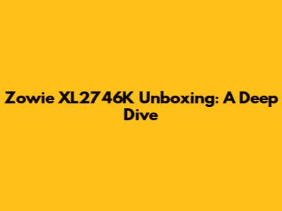 Zowie XL2746K Unboxing: A Deep Dive