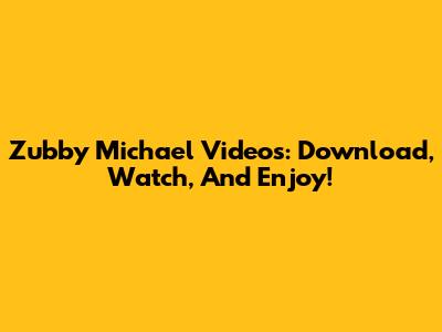 Zubby Michael Videos: Download, Watch, And Enjoy!