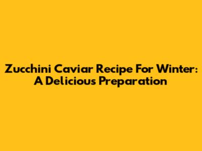Zucchini Caviar Recipe For Winter: A Delicious Preparation