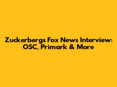 Zuckerberg's Fox News Interview: OSC, Primark & More