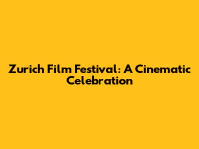 Zurich Film Festival: A Cinematic Celebration